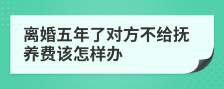 离婚五年了对方不给抚养费该怎样办