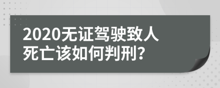 2020无证驾驶致人死亡该如何判刑？