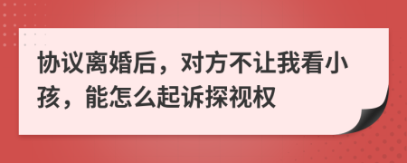 协议离婚后，对方不让我看小孩，能怎么起诉探视权