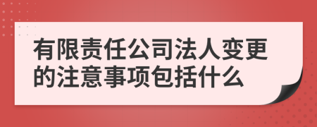 有限责任公司法人变更的注意事项包括什么