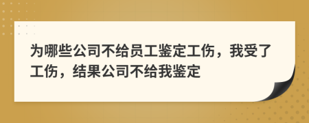 为哪些公司不给员工鉴定工伤，我受了工伤，结果公司不给我鉴定