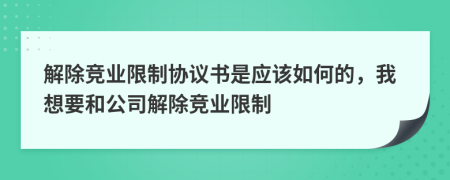 解除竞业限制协议书是应该如何的，我想要和公司解除竞业限制