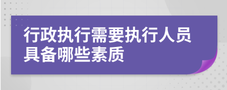 行政执行需要执行人员具备哪些素质