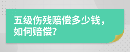 五级伤残赔偿多少钱，如何赔偿？