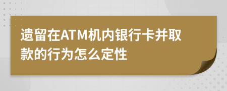 遗留在ATM机内银行卡并取款的行为怎么定性