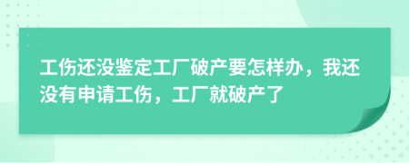 工伤还没鉴定工厂破产要怎样办，我还没有申请工伤，工厂就破产了