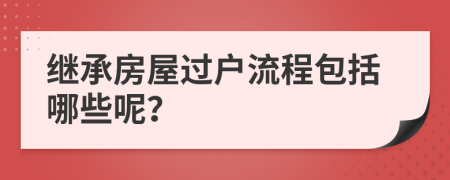 继承房屋过户流程包括哪些呢？