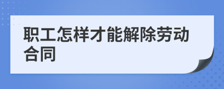 职工怎样才能解除劳动合同