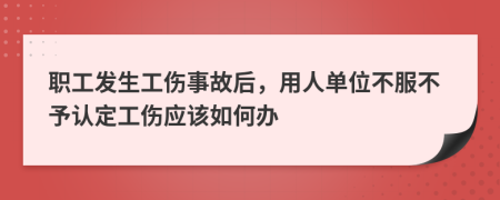 职工发生工伤事故后，用人单位不服不予认定工伤应该如何办