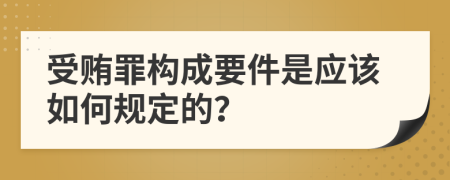 受贿罪构成要件是应该如何规定的？