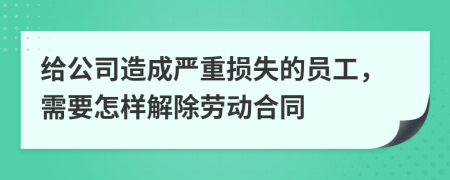 给公司造成严重损失的员工，需要怎样解除劳动合同