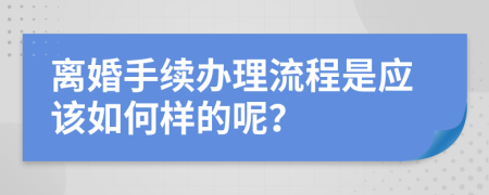 离婚手续办理流程是应该如何样的呢？