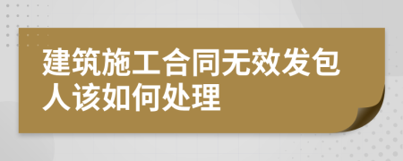 建筑施工合同无效发包人该如何处理