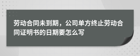 劳动合同未到期，公司单方终止劳动合同证明书的日期要怎么写