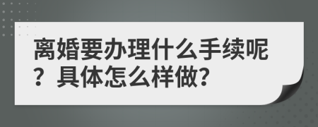 离婚要办理什么手续呢？具体怎么样做？
