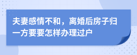 夫妻感情不和，离婚后房子归一方要要怎样办理过户