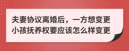 夫妻协议离婚后，一方想变更小孩抚养权要应该怎么样变更
