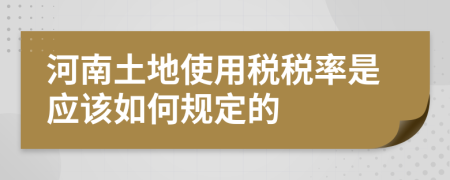 河南土地使用税税率是应该如何规定的