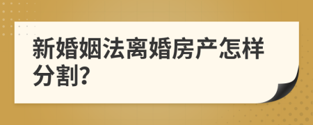 新婚姻法离婚房产怎样分割？