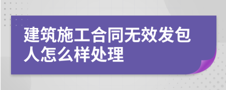 建筑施工合同无效发包人怎么样处理