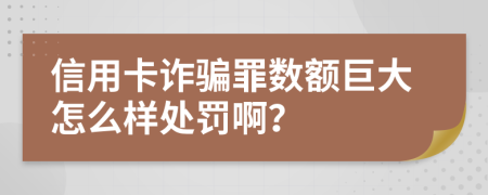 信用卡诈骗罪数额巨大怎么样处罚啊？