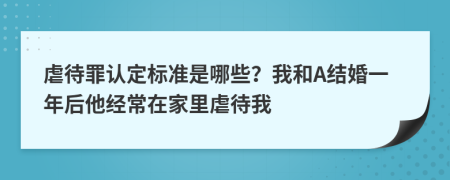 虐待罪认定标准是哪些？我和A结婚一年后他经常在家里虐待我