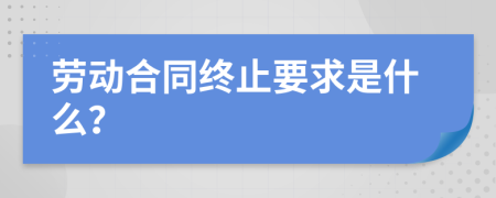 劳动合同终止要求是什么？