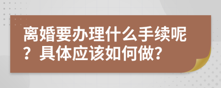 离婚要办理什么手续呢？具体应该如何做？