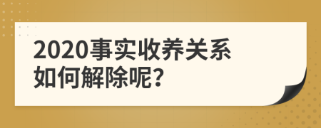 2020事实收养关系如何解除呢？