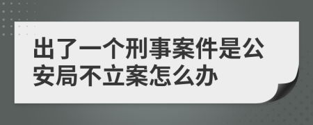 出了一个刑事案件是公安局不立案怎么办