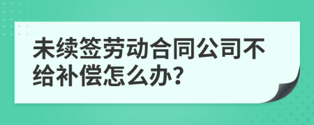 未续签劳动合同公司不给补偿怎么办？