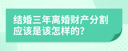 结婚三年离婚财产分割应该是该怎样的？