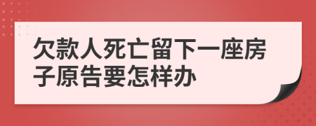 欠款人死亡留下一座房子原告要怎样办