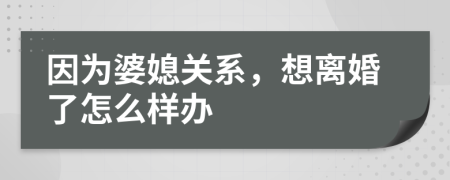 因为婆媳关系，想离婚了怎么样办