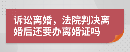 诉讼离婚，法院判决离婚后还要办离婚证吗
