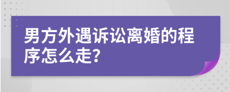 男方外遇诉讼离婚的程序怎么走？