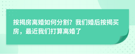 按揭房离婚如何分割？我们婚后按揭买房，最近我们打算离婚了