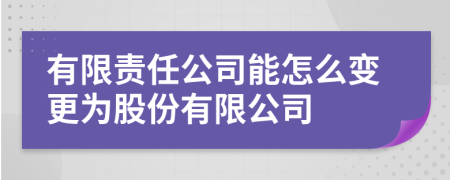 有限责任公司能怎么变更为股份有限公司