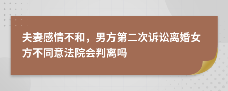 夫妻感情不和，男方第二次诉讼离婚女方不同意法院会判离吗