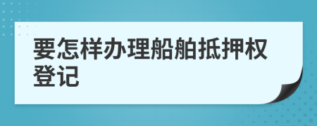 要怎样办理船舶抵押权登记