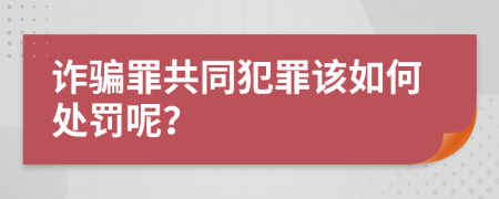 诈骗罪共同犯罪该如何处罚呢？