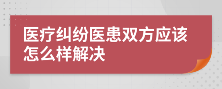 医疗纠纷医患双方应该怎么样解决