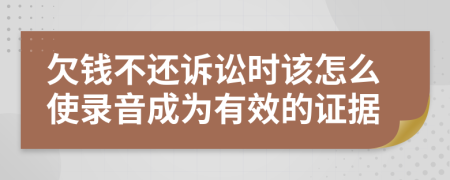 欠钱不还诉讼时该怎么使录音成为有效的证据