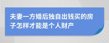 夫妻一方婚后独自出钱买的房子怎样才能是个人财产