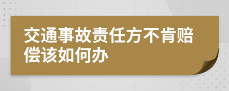 交通事故责任方不肯赔偿该如何办