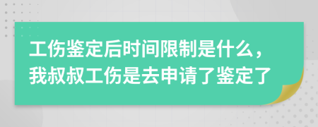 工伤鉴定后时间限制是什么，我叔叔工伤是去申请了鉴定了