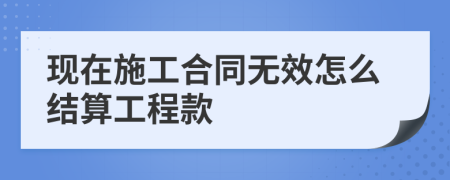 现在施工合同无效怎么结算工程款