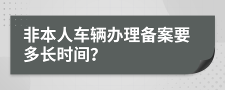 非本人车辆办理备案要多长时间？