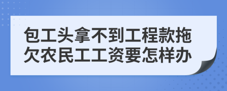 包工头拿不到工程款拖欠农民工工资要怎样办