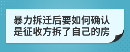 暴力拆迁后要如何确认是征收方拆了自己的房